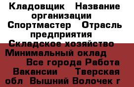 Кладовщик › Название организации ­ Спортмастер › Отрасль предприятия ­ Складское хозяйство › Минимальный оклад ­ 26 000 - Все города Работа » Вакансии   . Тверская обл.,Вышний Волочек г.